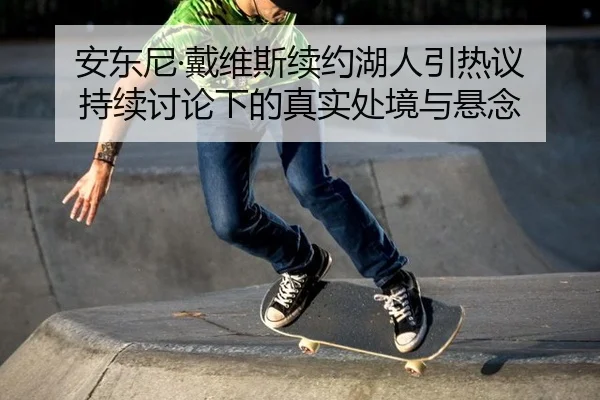 安东尼·戴维斯续约湖人引热议 持续讨论下的真实处境与悬念
