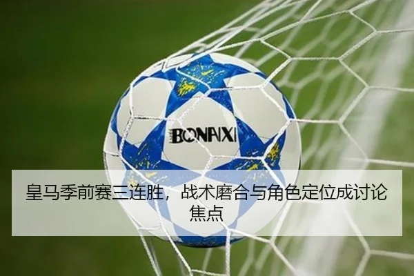 皇马季前赛三连胜，战术磨合与角色定位成讨论焦点